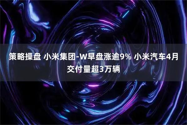 策略操盘 小米集团-W早盘涨逾9% 小米汽车4月交付量超3万辆